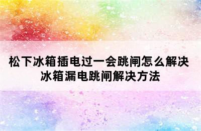 松下冰箱插电过一会跳闸怎么解决 冰箱漏电跳闸解决方法